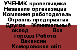 УЧЕНИК кровельщика › Название организации ­ Компания-работодатель › Отрасль предприятия ­ Другое › Минимальный оклад ­ 20 000 - Все города Работа » Вакансии   . Кемеровская обл.,Гурьевск г.